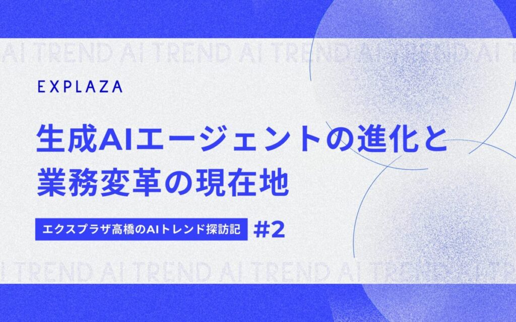生成AIエージェントの進化と業務変革の現在地【エクスプラザ高橋のAIトレンド探訪記】