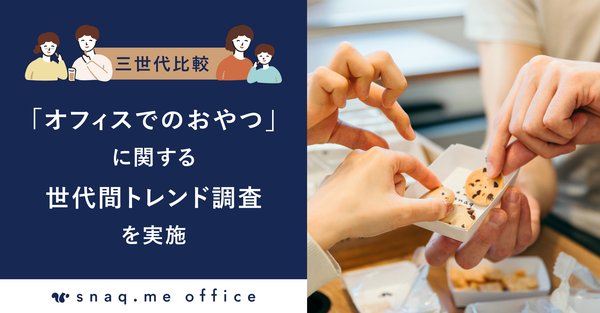 オフィスでの間食習慣に世代間ギャップ：Z世代の7割が異世代コミュニケーションを求める｜スナックミー調査