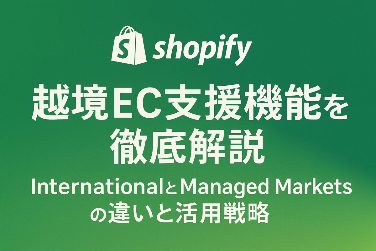 Shopifyの越境EC支援機能を徹底解説：InternationalとManaged Marketsの違いと活用戦略