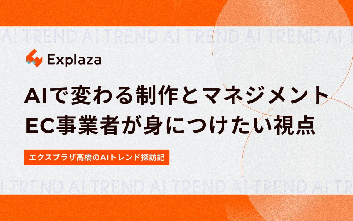 AIで変わる制作とマネジメント EC事業者が身につけたい視点【エクスプラザ高橋のAIトレンド探訪記】