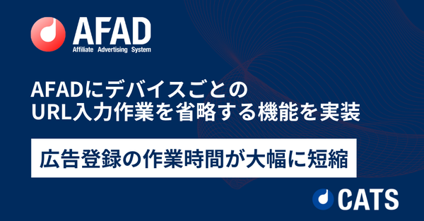 CATS社のアフィリエイトシステム「AFAD」、広告登録作業を効率化する新機能を実装 - デバイス別設定の手間を大幅削減