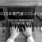 【2025年専門家コラムまとめ/前編】SNS・AI・決済から見る、ECを取り巻く変化
