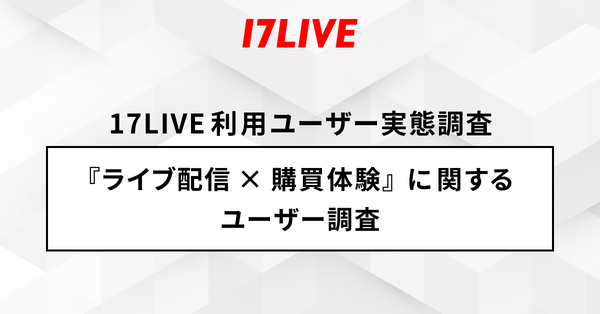 17LIVEの調査結果：ライブ配信利用者の3人に1人が商品購入経験あり、食品・飲料の需要が高く信頼性重視の傾向
