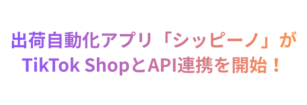 シッピーノ、TikTok Shop向けAPI連携機能をリリース - 注文から出荷まで自動化でEC運営効率化