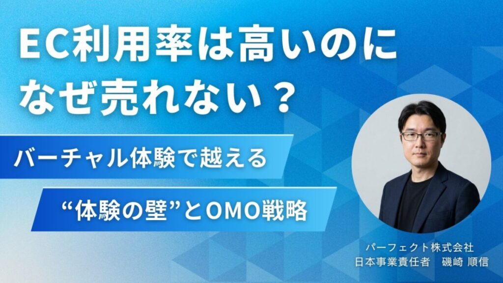 EC利用率は高いのになぜ売れない？バーチャル体験で越える“体験の壁”とOMO戦略